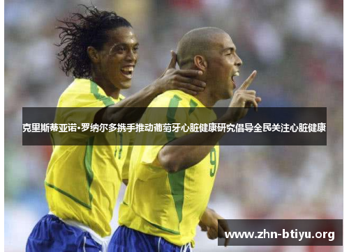 克里斯蒂亚诺·罗纳尔多携手推动葡萄牙心脏健康研究倡导全民关注心脏健康 克里斯蒂亚诺·罗纳尔多携手推动葡萄牙心脏健康研究倡导全民关注心脏健康