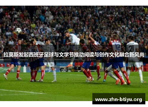 拉莫斯发起西班牙足球与文学节推动阅读与创作文化融合新风尚 拉莫斯发起西班牙足球与文学节推动阅读与创作文化融合新风尚