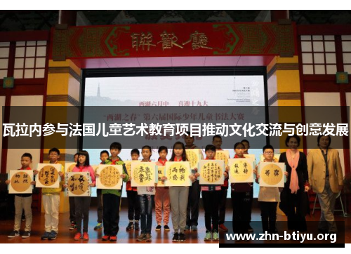 瓦拉内参与法国儿童艺术教育项目推动文化交流与创意发展 瓦拉内参与法国儿童艺术教育项目推动文化交流与创意发展