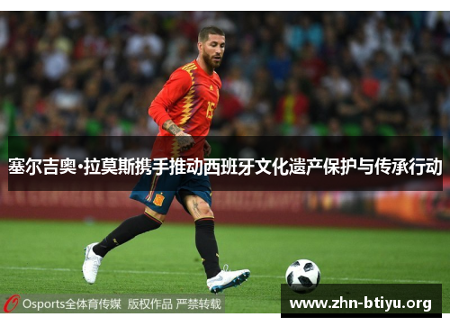 塞尔吉奥·拉莫斯携手推动西班牙文化遗产保护与传承行动 塞尔吉奥·拉莫斯携手推动西班牙文化遗产保护与传承行动