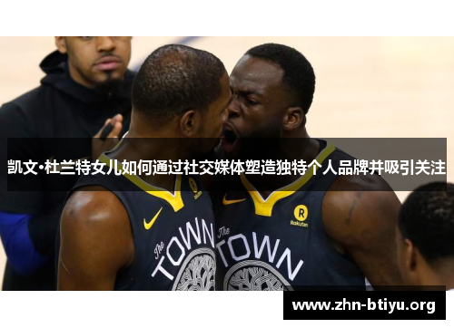 凯文·杜兰特女儿如何通过社交媒体塑造独特个人品牌并吸引关注 凯文·杜兰特女儿如何通过社交媒体塑造独特个人品牌并吸引关注