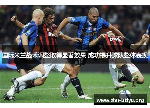 国际米兰战术调整取得显著效果 成功提升球队整体表现 国际米兰战术调整取得显著效果 成功提升球队整体表现