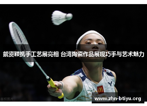 戴资颖携手工艺展亮相 台湾陶瓷作品展现巧手与艺术魅力 戴资颖携手工艺展亮相 台湾陶瓷作品展现巧手与艺术魅力