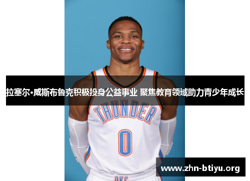 拉塞尔·威斯布鲁克积极投身公益事业 聚焦教育领域助力青少年成长 拉塞尔·威斯布鲁克积极投身公益事业 聚焦教育领域助力青少年成长