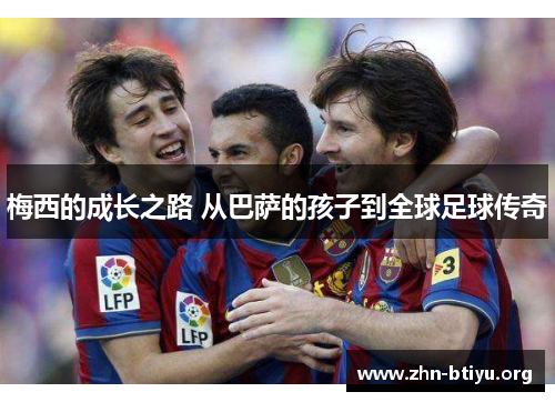 梅西的成长之路 从巴萨的孩子到全球足球传奇 梅西的成长之路 从巴萨的孩子到全球足球传奇