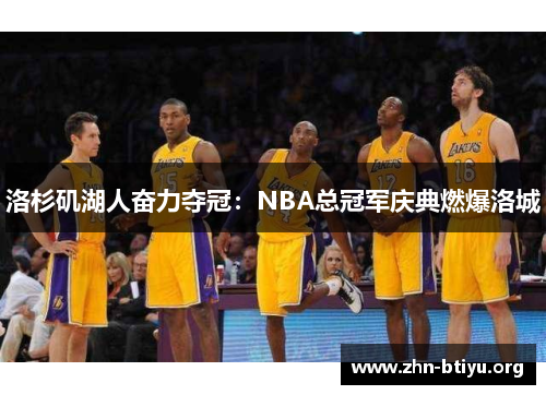 洛杉矶湖人奋力夺冠:NBA总冠军庆典燃爆洛城 洛杉矶湖人奋力夺冠:NBA总冠军庆典燃爆洛城