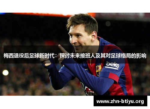 梅西退役后足球新时代:探讨未来接班人及其对足球格局的影响 梅西退役后足球新时代:探讨未来接班人及其对足球格局的影响
