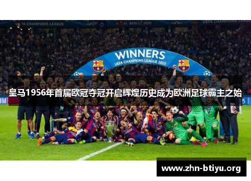 皇马1956年首届欧冠夺冠开启辉煌历史成为欧洲足球霸主之始 皇马1956年首届欧冠夺冠开启辉煌历史成为欧洲足球霸主之始