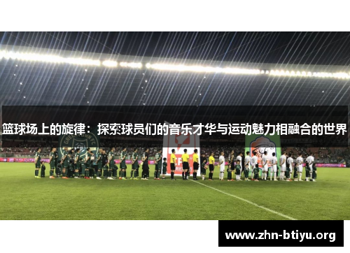 篮球场上的旋律:探索球员们的音乐才华与运动魅力相融合的世界 篮球场上的旋律:探索球员们的音乐才华与运动魅力相融合的世界