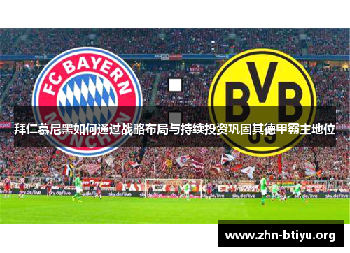 拜仁慕尼黑如何通过战略布局与持续投资巩固其德甲霸主地位 拜仁慕尼黑如何通过战略布局与持续投资巩固其德甲霸主地位