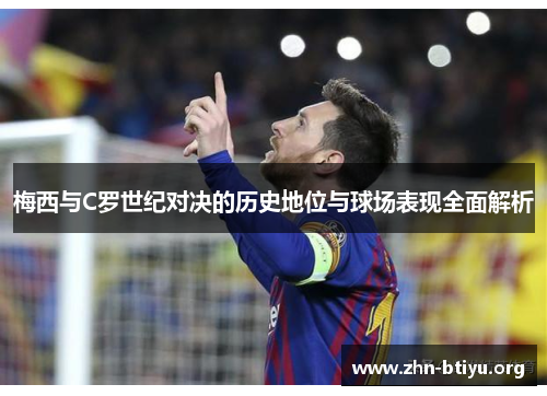 梅西与C罗世纪对决的历史地位与球场表现全面解析 梅西与C罗世纪对决的历史地位与球场表现全面解析