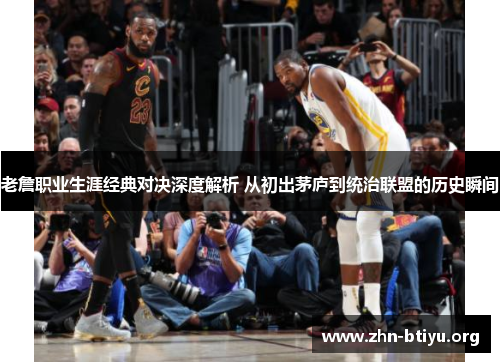 老詹职业生涯经典对决深度解析 从初出茅庐到统治联盟的历史瞬间 老詹职业生涯经典对决深度解析 从初出茅庐到统治联盟的历史瞬间