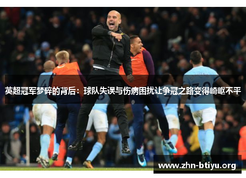 英超冠军梦碎的背后:球队失误与伤病困扰让争冠之路变得崎岖不平 英超冠军梦碎的背后:球队失误与伤病困扰让争冠之路变得崎岖不平