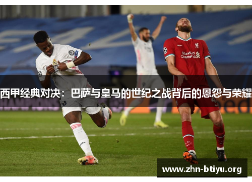 西甲经典对决:巴萨与皇马的世纪之战背后的恩怨与荣耀 西甲经典对决:巴萨与皇马的世纪之战背后的恩怨与荣耀