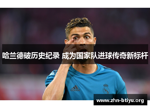 哈兰德破历史纪录 成为国家队进球传奇新标杆 哈兰德破历史纪录 成为国家队进球传奇新标杆