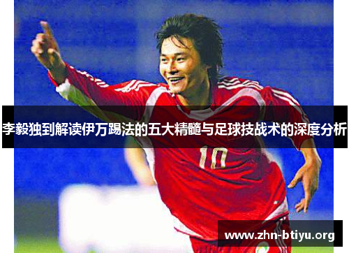 李毅独到解读伊万踢法的五大精髓与足球技战术的深度分析 李毅独到解读伊万踢法的五大精髓与足球技战术的深度分析