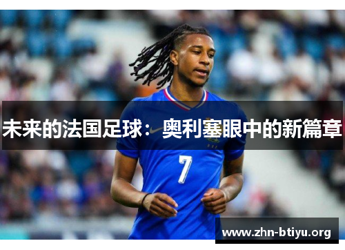 未来的法国足球:奥利塞眼中的新篇章 未来的法国足球:奥利塞眼中的新篇章