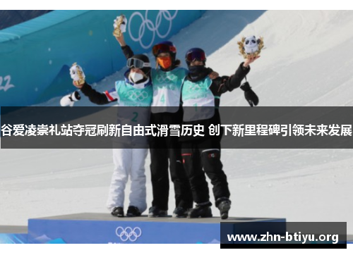 谷爱凌崇礼站夺冠刷新自由式滑雪历史 创下新里程碑引领未来发展 谷爱凌崇礼站夺冠刷新自由式滑雪历史 创下新里程碑引领未来发展