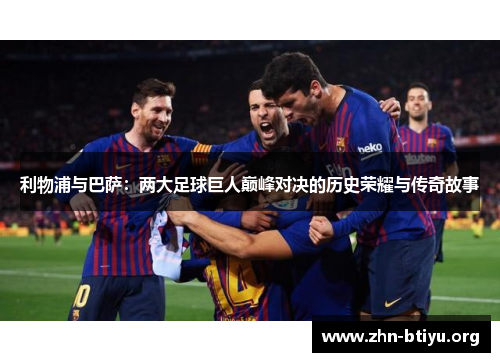 利物浦与巴萨:两大足球巨人巅峰对决的历史荣耀与传奇故事 利物浦与巴萨:两大足球巨人巅峰对决的历史荣耀与传奇故事