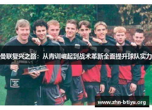 曼联复兴之路:从青训崛起到战术革新全面提升球队实力 曼联复兴之路:从青训崛起到战术革新全面提升球队实力