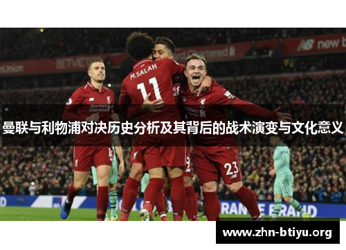 曼联与利物浦对决历史分析及其背后的战术演变与文化意义 曼联与利物浦对决历史分析及其背后的战术演变与文化意义