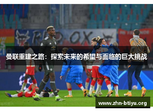 曼联重建之路：探索未来的希望与面临的巨大挑战