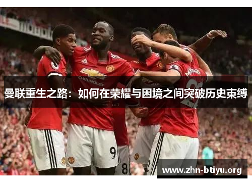 曼联重生之路:如何在荣耀与困境之间突破历史束缚 曼联重生之路:如何在荣耀与困境之间突破历史束缚