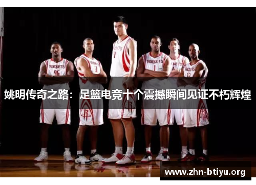 姚明传奇之路:足篮电竞十个震撼瞬间见证不朽辉煌 姚明传奇之路:足篮电竞十个震撼瞬间见证不朽辉煌