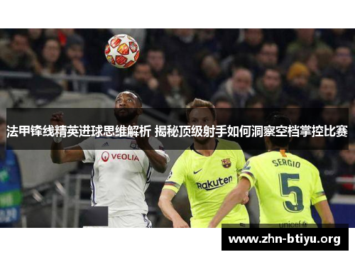 法甲锋线精英进球思维解析 揭秘顶级射手如何洞察空档掌控比赛 法甲锋线精英进球思维解析 揭秘顶级射手如何洞察空档掌控比赛