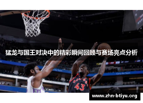 猛龙与国王对决中的精彩瞬间回顾与赛场亮点分析 猛龙与国王对决中的精彩瞬间回顾与赛场亮点分析