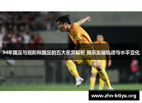94年国足与现阶段国足的五大差异解析 揭示发展轨迹与水平变化 94年国足与现阶段国足的五大差异解析 揭示发展轨迹与水平变化