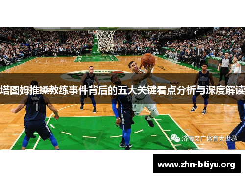 塔图姆推搡教练事件背后的五大关键看点分析与深度解读 塔图姆推搡教练事件背后的五大关键看点分析与深度解读