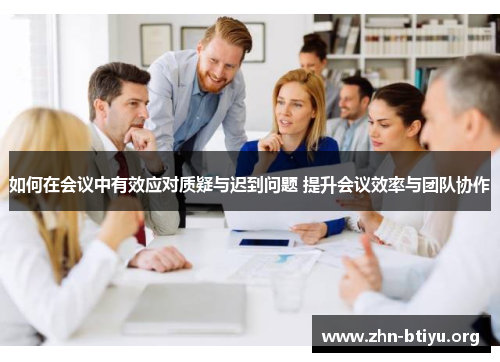 如何在会议中有效应对质疑与迟到问题 提升会议效率与团队协作 如何在会议中有效应对质疑与迟到问题 提升会议效率与团队协作