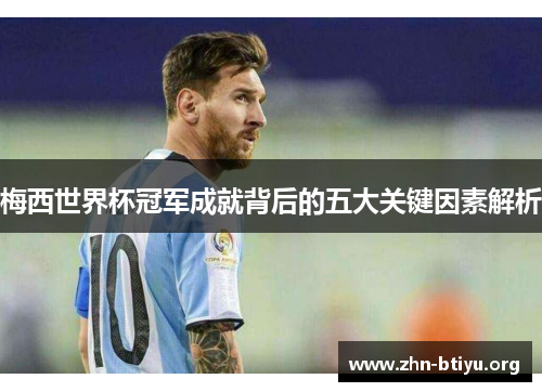 梅西世界杯冠军成就背后的五大关键因素解析 梅西世界杯冠军成就背后的五大关键因素解析