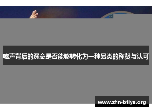 嘘声背后的深意是否能够转化为一种另类的称赞与认可 嘘声背后的深意是否能够转化为一种另类的称赞与认可