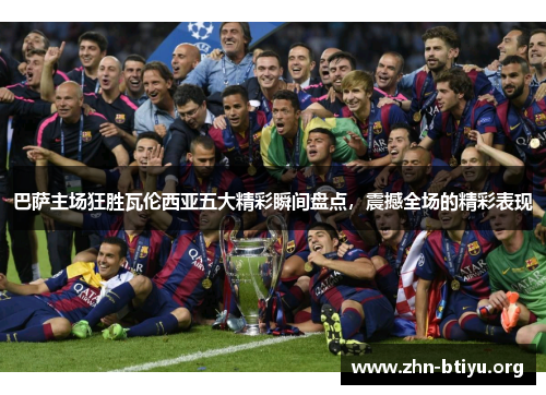 巴萨主场狂胜瓦伦西亚五大精彩瞬间盘点,震撼全场的精彩表现 巴萨主场狂胜瓦伦西亚五大精彩瞬间盘点,震撼全场的精彩表现