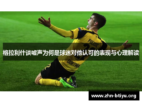 格拉利什谈嘘声为何是球迷对他认可的表现与心理解读 格拉利什谈嘘声为何是球迷对他认可的表现与心理解读