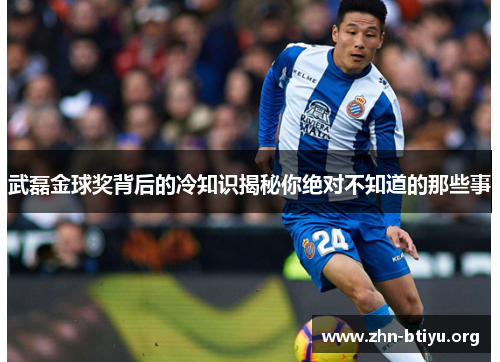武磊金球奖背后的冷知识揭秘你绝对不知道的那些事 武磊金球奖背后的冷知识揭秘你绝对不知道的那些事