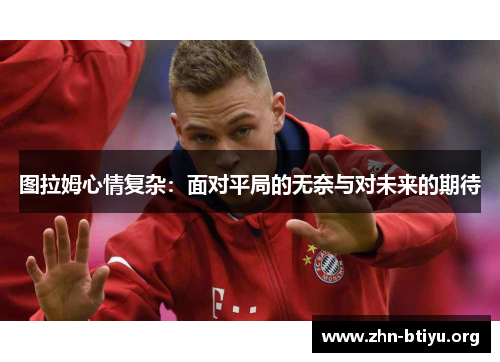 图拉姆心情复杂:面对平局的无奈与对未来的期待 图拉姆心情复杂:面对平局的无奈与对未来的期待