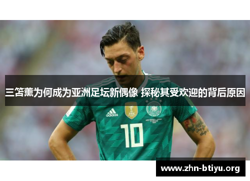 三笘薰为何成为亚洲足坛新偶像 探秘其受欢迎的背后原因 三笘薰为何成为亚洲足坛新偶像 探秘其受欢迎的背后原因