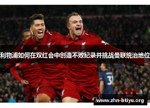 利物浦如何在双红会中创造不败纪录并挑战曼联统治地位 利物浦如何在双红会中创造不败纪录并挑战曼联统治地位