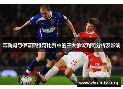 富勒姆与伊普斯维奇比赛中的三大争议判罚分析及影响 富勒姆与伊普斯维奇比赛中的三大争议判罚分析及影响