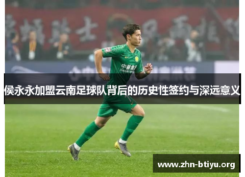 侯永永加盟云南足球队背后的历史性签约与深远意义 侯永永加盟云南足球队背后的历史性签约与深远意义