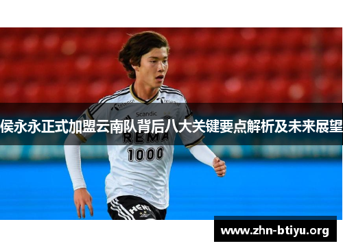 侯永永正式加盟云南队背后八大关键要点解析及未来展望 侯永永正式加盟云南队背后八大关键要点解析及未来展望