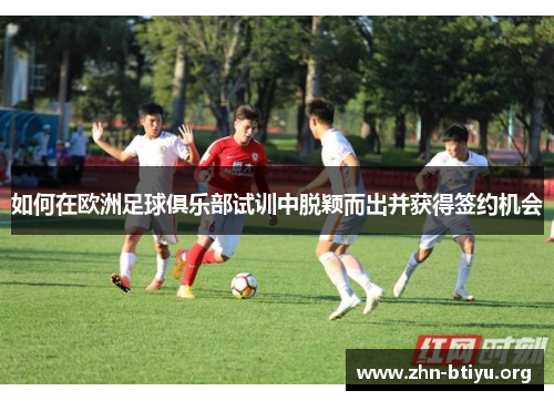 如何在欧洲足球俱乐部试训中脱颖而出并获得签约机会 如何在欧洲足球俱乐部试训中脱颖而出并获得签约机会