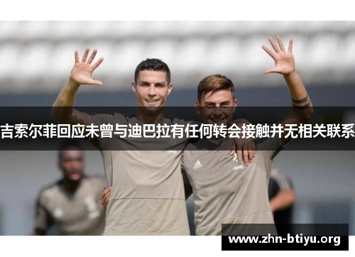 吉索尔菲回应未曾与迪巴拉有任何转会接触并无相关联系 吉索尔菲回应未曾与迪巴拉有任何转会接触并无相关联系