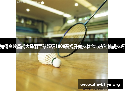如何高效备战大马羽毛球超级1000赛提升竞技状态与应对挑战技巧 如何高效备战大马羽毛球超级1000赛提升竞技状态与应对挑战技巧