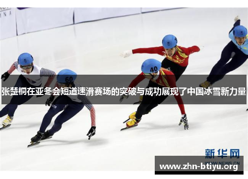张楚桐在亚冬会短道速滑赛场的突破与成功展现了中国冰雪新力量 张楚桐在亚冬会短道速滑赛场的突破与成功展现了中国冰雪新力量