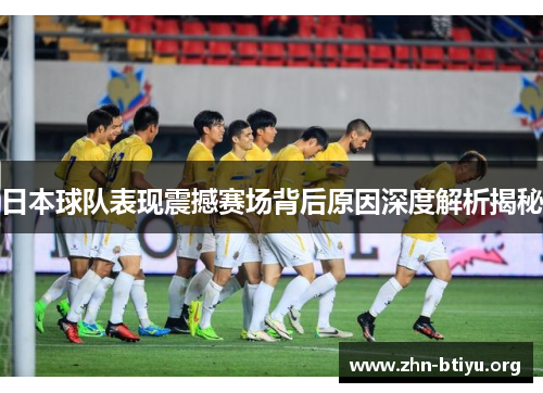 日本球队表现震撼赛场背后原因深度解析揭秘 日本球队表现震撼赛场背后原因深度解析揭秘