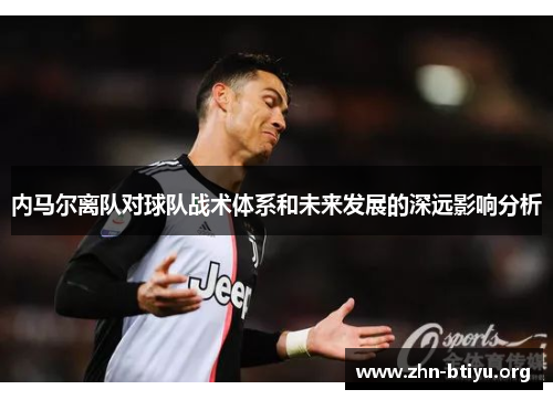 内马尔离队对球队战术体系和未来发展的深远影响分析 内马尔离队对球队战术体系和未来发展的深远影响分析